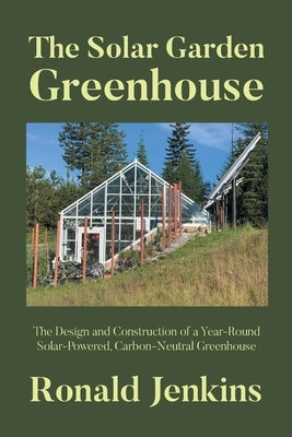 The Solar Garden Greenhouse: The Design and Construction of a Year-Round Solar-Powered, Carbon-Neutral Greenhouse by Jenkins, Ronald