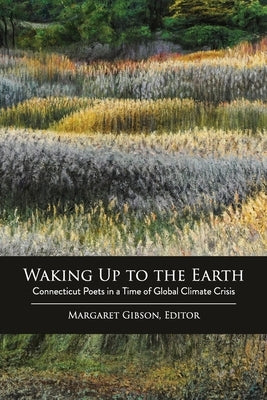 Waking Up to the Earth: Connecticut Poets in a Time of Global Climate Crisis by Gibson, Margaret