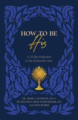 How to Be His: A 33-Day Dedication to Our Eucharistic Jesus by Maingot, Fr Jesse