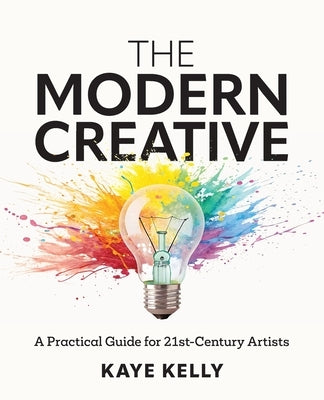 The Modern Creative: A Practical Guide for 21st-Century Artists by Kelly, Kaye