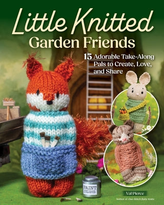 Little Knitted Garden Friends: 15 Adorable Take-Along Pals to Create, Love, and Share by Pierce, Val