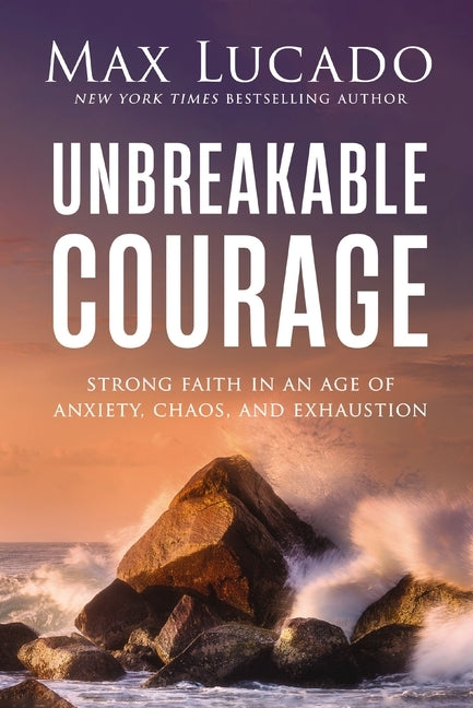 Unbreakable Courage: Strong Faith in an Age of Anxiety, Chaos, and Exhaustion by Lucado, Max