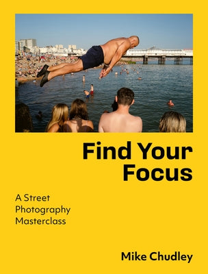Find Your Focus: A Street Photography Masterclass by Chudley, Mike