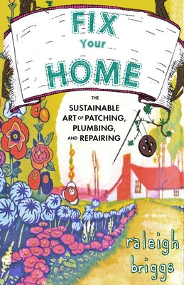 Fix Your Home: The Sustainable Art of Patching, Plumbing, and Repairing by Briggs, Raleigh