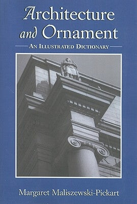 Architecture and Ornament: An Illustrated Dictionary by Maliszewski-Pickart, Margaret