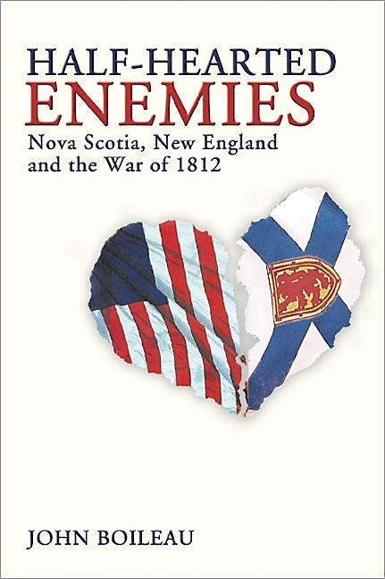 Half-Hearted Enemies: Nova Scotia, New England and the War of 1812 by Boileau, John