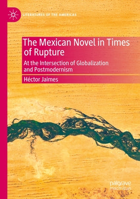 The Mexican Novel in Times of Rupture: At the Intersection of Globalization and Postmodernism by Jaimes, Héctor