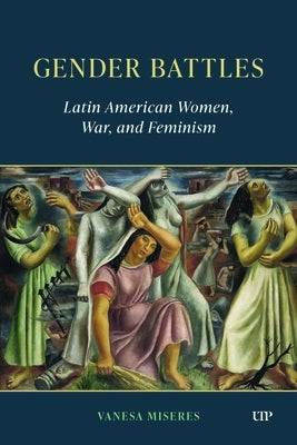 Gender Battles: Latin American Women, War, and Feminism by Miseres, Vanesa