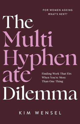 The Multi-Hyphenate Dilemma: Finding Work That Fits When You're More Than One Thing by Wensel, Kim