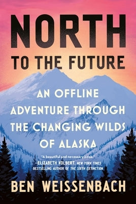 North to the Future: An Offline Adventure Through the Changing Wilds of Alaska by Weissenbach, Ben