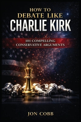 How To Debate Like Charlie Kirk: 101 Compelling Conservative Arguments by Cobb, Jon