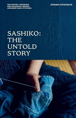 Sashiko: The Untold Story: The History, Technique and Philosophy Behind Japanese Hand-Stitching by Futatsuya, Atsushi
