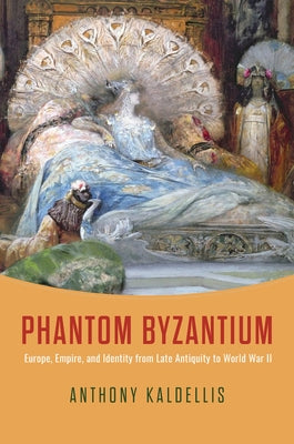 Phantom Byzantium: Europe, Empire, and Identity from Late Antiquity to World War II by Kaldellis, Anthony