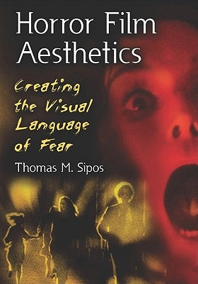Horror Film Aesthetics: Creating the Visual Language of Fear by Sipos, Thomas M.