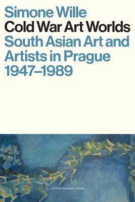 Cold War Art Worlds: South Asian Art and Artists in Prague, 1947-1989 by Wille, Simone