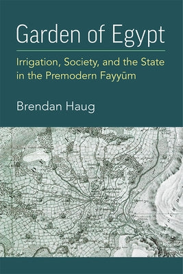 Garden of Egypt: Irrigation, Society, and the State in the Premodern Fayyum by Haug, Brendan