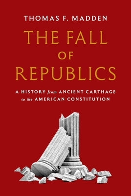 The Fall of Republics: A History from Ancient Carthage to the American Constitution by Madden, Thomas F.