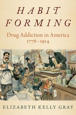 Habit Forming: Drug Addiction in America, 1776-1914 by Gray, Elizabeth Kelly