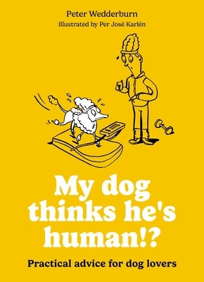 My Dog Thinks He's Human!?: Practical Advice for Dog Lovers by Karlén, Per José