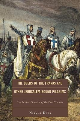 The Deeds of the Franks and Other Jerusalem-Bound Pilgrims: The Earliest Chronicle of the First Crusade by Dass, Nirmal