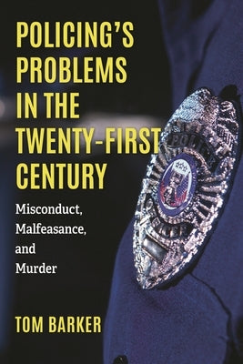 Policing's Problems in the Twenty-First Century: Misconduct, Malfeasance, and Murder by Barker, Tom