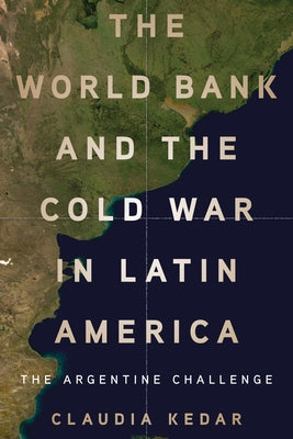 The World Bank and the Cold War in Latin America: The Argentine Challenge by Kedar, Claudia