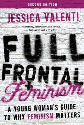 Full Frontal Feminism: A Young Woman's Guide to Why Feminism Matters by Valenti, Jessica