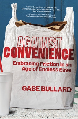Against Convenience: Embracing Friction in an Age of Endless Ease by Bullard, Gabe