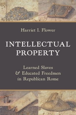 Intellectual Property: Learned Slaves and Educated Freedmen in Republican Rome by Flower, Harriet I.