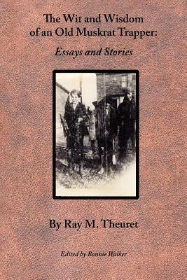 The Wit and Wisdom of an Old Muskrat Trapper: Essays and Stories by Theuret, Ray M.