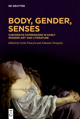 Body, Gender, Senses: Subversive Expressions in Early Modern Art and Literature by Franzén, Carin