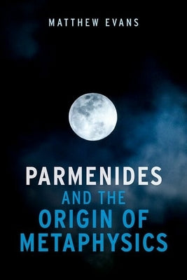 Parmenides and the Origin of Metaphysics by Evans, Matthew