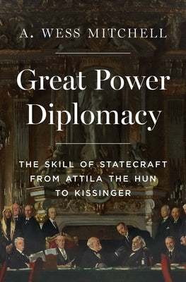 Great Power Diplomacy: The Skill of Statecraft from Attila the Hun to Kissinger by Mitchell, A. Wess
