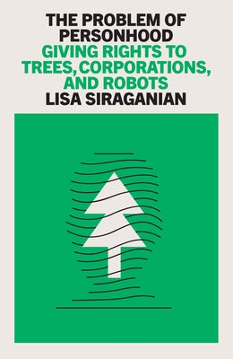 The Problem of Personhood: Giving Rights to Trees, Corporations and Robots by Siraganian, Lisa