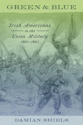 Green and Blue: Irish Americans in the Union Military, 1861-1865 by Shiels, Damian