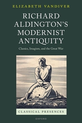 Richard Aldington's Modernist Antiquity: Classics, Imagism, and the Great War by VanDiver, Elizabeth
