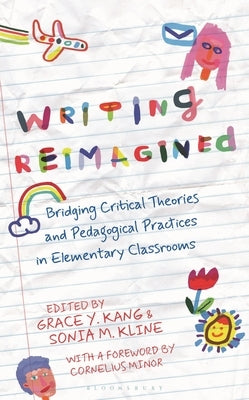 Writing Reimagined: Bridging Critical Theories and Pedagogical Practices in Elementary Classrooms by Kang, Grace Y.
