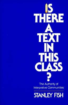 Is There a Text in This Class?: The Authority of Interpretive Communities by Fish, Stanley