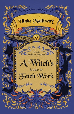 A Witch's Guide to Fetch Work: Rituals, Spells, & Practices by Malliway, Blake