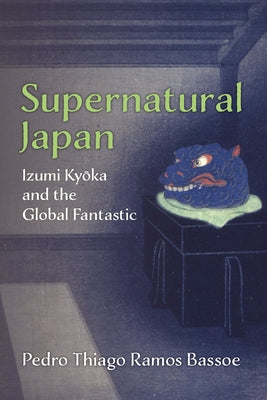Supernatural Japan: Izumi Kyoka and the Global Fantastic Volume 107 by Bassoe, Pedro Thiago Ramos