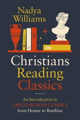 Christians Reading Classics: An Introduction to Greco-Roman Classics from Homer to Boethius by Williams, Nadya