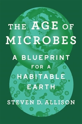 The Age of Microbes: A Blueprint for a Habitable Earth by Allison, Steven D.