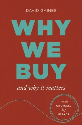 Why We Buy and Why It Matters: Small Choices, Big Impact by Gaines, David