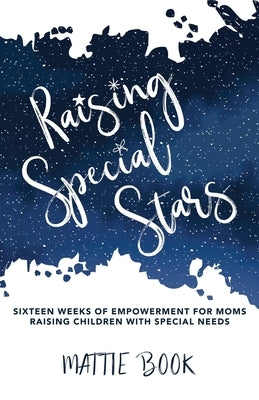 Raising Special Stars: Sixteen Weeks of Empowerment for Moms Raising Children with Special Needs by Book, Mattie