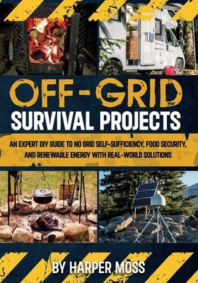 Off-Grid Survival Projects: An Expert DIY Guide to No Grid Self-Sufficiency, Food Security, and Renewable Energy with Real-world Solutions by Moss, Harper