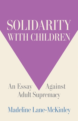 Solidarity with Children: An Essay Against Adult Supremacy by Lane-McKinley, Madeline