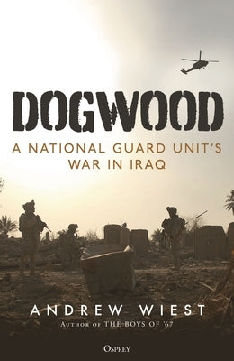 Dogwood: A National Guard Unit's War in Iraq by Wiest, Andrew