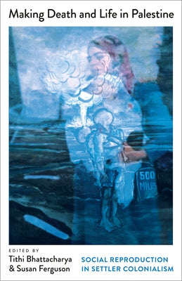 Making Death and Life in Palestine: Social Reproduction in Settler Colonialism by Bhattacharya, Tithi