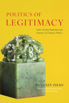 Politics of Legitimacy: State-Society Relations and Patterns of Chinese Politics by Zhao, Dingxin