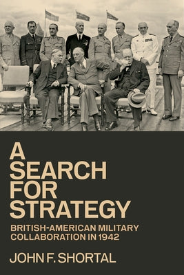 A Search for Strategy: British-American Military Collaboration in 1942 by Shortal, John F.